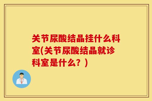 关节尿酸结晶挂什么科室(关节尿酸结晶就诊科室是什么？)
