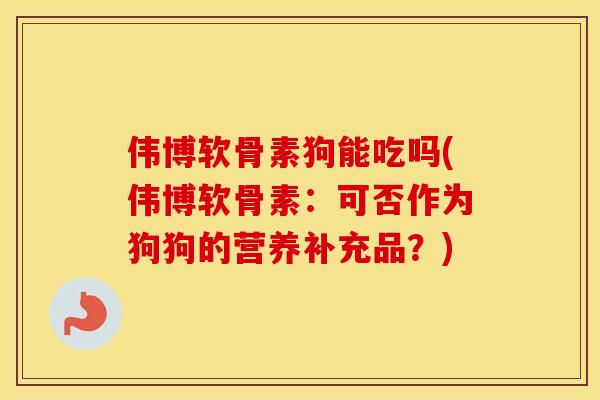 伟博软骨素狗能吃吗(伟博软骨素:可否作为狗狗的营养补充品?) 伟博软骨素狗能吃吗(伟博软骨素:可否作为狗狗的营养补充品?)