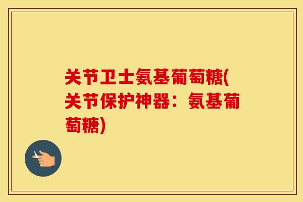 关节卫士氨基葡萄糖(关节保护神器:氨基葡萄糖) 关节卫士氨基葡萄糖(关节保护神器:氨基葡萄糖)