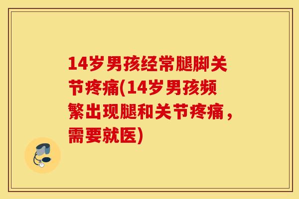 14岁男孩经常腿脚关节(14岁男孩频繁出现腿和关节,需要就医) 14岁男孩经常腿脚关节(14岁男孩频繁出现腿和关节,需要就医)