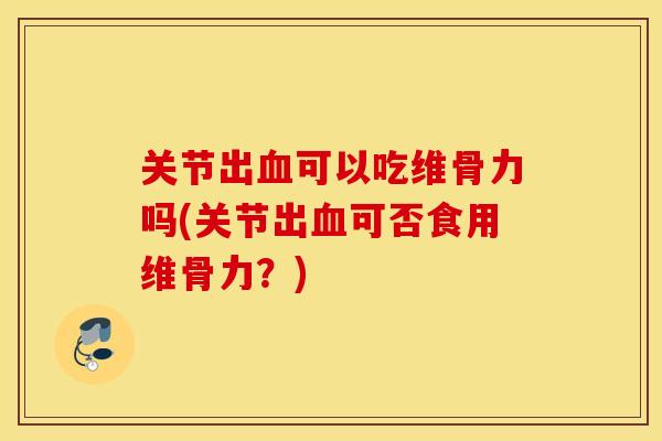 关节出可以吃维骨力吗(关节出可否食用维骨力?) 关节出可以吃维骨力吗(关节出可否食用维骨力?)