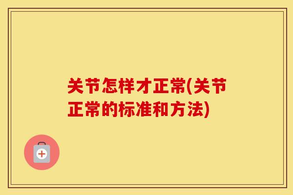 关节怎样才正常(关节正常的标准和方法) 关节怎样才正常(关节正常的标准和方法)