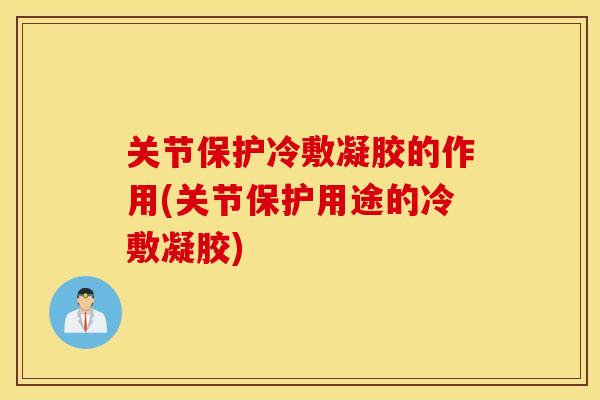 关节保护冷敷凝胶的作用(关节保护用途的冷敷凝胶) 关节保护冷敷凝胶的作用(关节保护用途的冷敷凝胶)