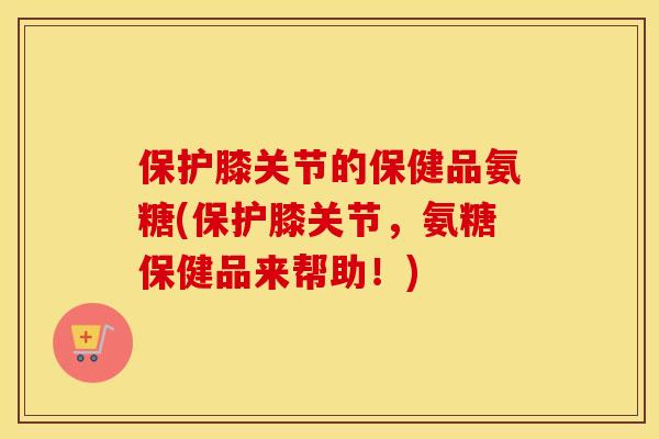 保护膝关节的保健品氨糖(保护膝关节,氨糖保健品来帮助!) 保护膝关节的保健品氨糖(保护膝关节,氨糖保健品来帮助!)