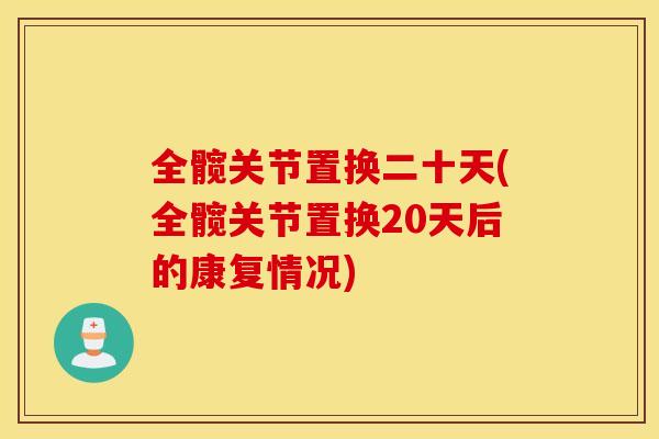 全髋关节置换二十天(全髋关节置换20天后的康复情况)