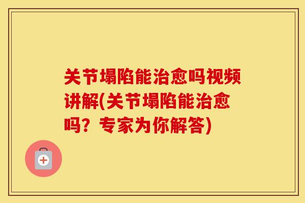 关节塌陷能愈吗视频讲解(关节塌陷能愈吗?专家为你解答) 关节塌陷能愈吗视频讲解(关节塌陷能愈吗?专家为你解答)