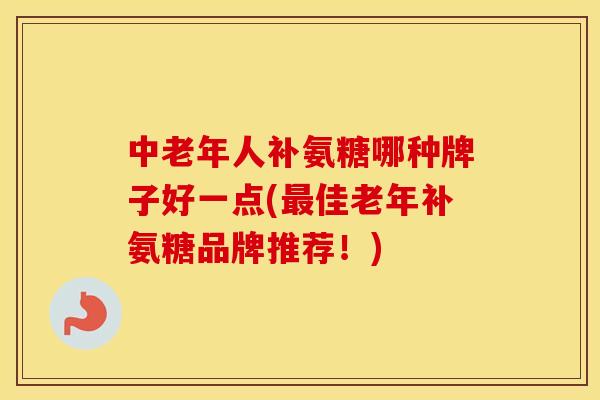 中老年人补氨糖哪种牌子好一点(佳老年补氨糖品牌推荐！)