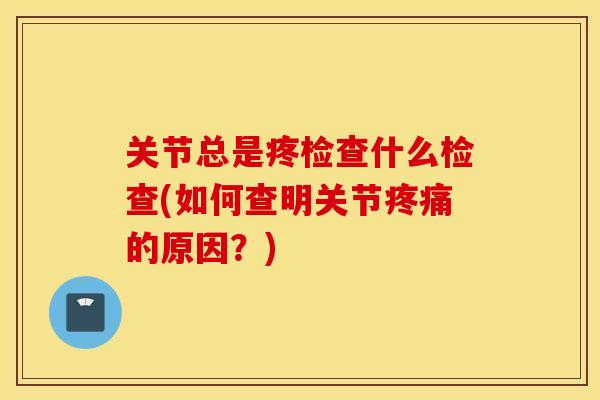 关节总是疼检查什么检查(如何查明关节的原因?) 关节总是疼检查什么检查(如何查明关节的原因?)