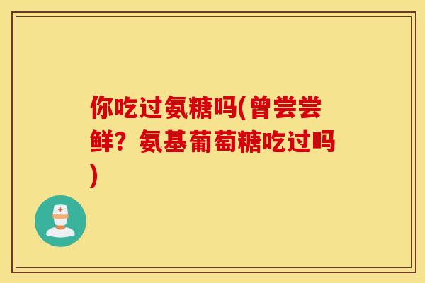 你吃过氨糖吗(曾尝尝鲜?氨基葡萄糖吃过吗) 你吃过氨糖吗(曾尝尝鲜?氨基葡萄糖吃过吗)
