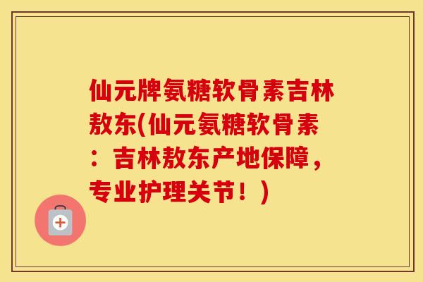 仙元牌氨糖软骨素吉林敖东(仙元氨糖软骨素:吉林敖东产地保障,专业护理关节!) 仙元牌氨糖软骨素吉林敖东(仙元氨糖软骨素:吉林敖东产地保障,专业护理关节!)