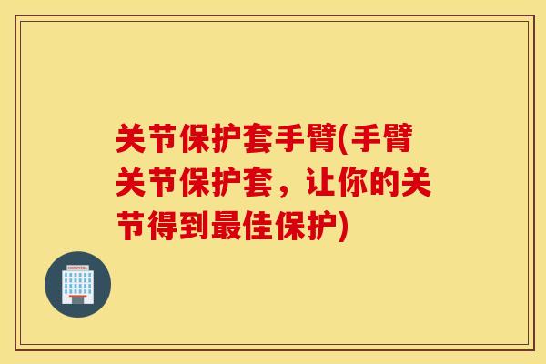 关节保护套手臂(手臂关节保护套，让你的关节得到佳保护)