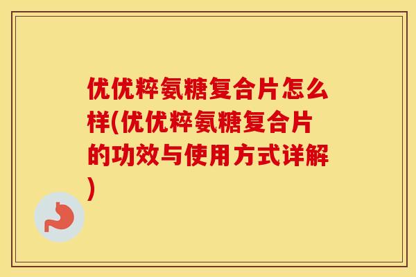 优优粹氨糖复合片怎么样(优优粹氨糖复合片的功效与使用方式详解)