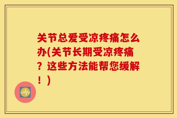 关节总爱受凉怎么办(关节长期受凉？这些方法能帮您缓解！)