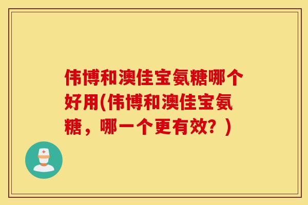 伟博和澳佳宝氨糖哪个好用(伟博和澳佳宝氨糖,哪一个更有效?) 伟博和澳佳宝氨糖哪个好用(伟博和澳佳宝氨糖,哪一个更有效?)