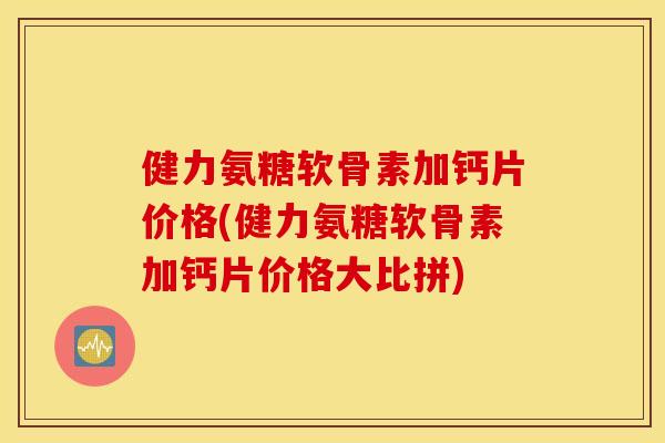 健力氨糖软骨素加钙片价格(健力氨糖软骨素加钙片价格大比拼) 健力氨糖软骨素加钙片价格(健力氨糖软骨素加钙片价格大比拼)