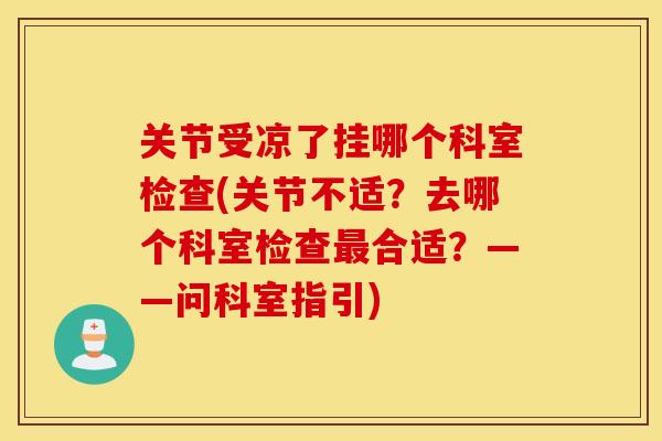 关节受凉了挂哪个科室检查(关节不适？去哪个科室检查合适？——问科室指引)