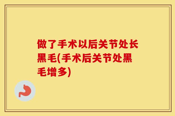 做了手术以后关节处长黑毛(手术后关节处黑毛增多) 做了手术以后关节处长黑毛(手术后关节处黑毛增多)