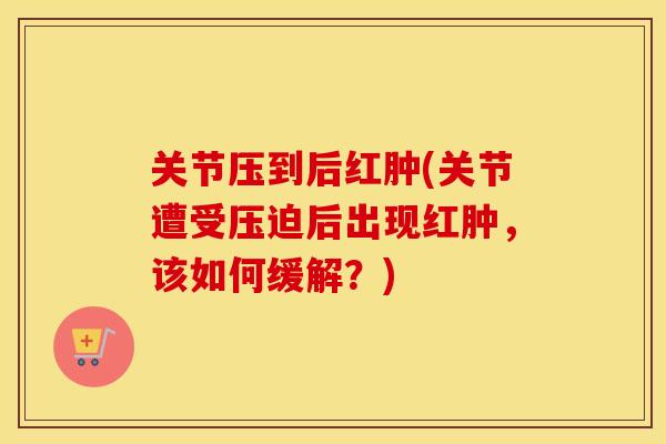 关节压到后红肿(关节遭受压迫后出现红肿,该如何缓解?) 关节压到后红肿(关节遭受压迫后出现红肿,该如何缓解?)