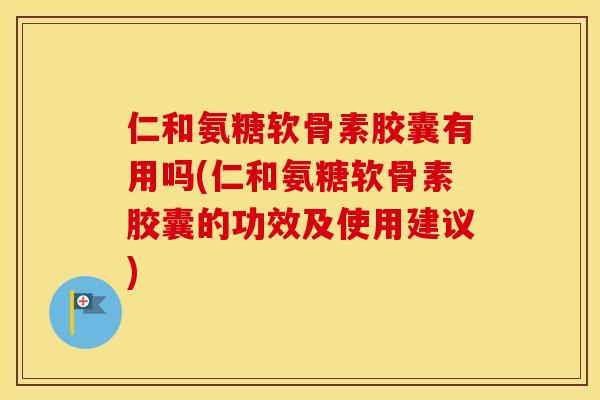 仁和氨糖软骨素胶囊有用吗(仁和氨糖软骨素胶囊的功效及使用建议) 仁和氨糖软骨素胶囊有用吗(仁和氨糖软骨素胶囊的功效及使用建议)