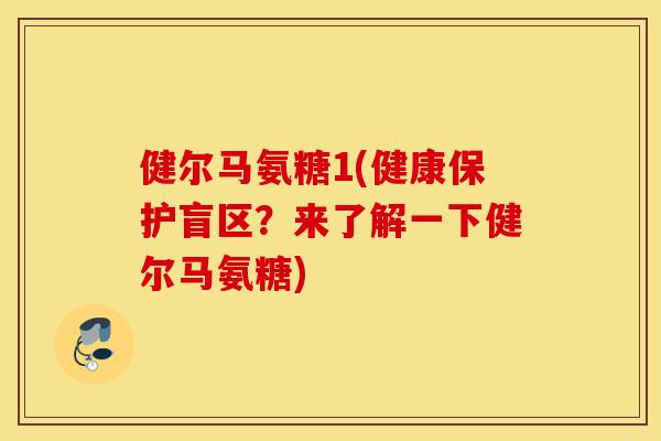健尔马氨糖1(健康保护盲区?来了解一下健尔马氨糖) 健尔马氨糖1(健康保护盲区?来了解一下健尔马氨糖)