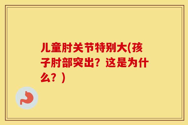 儿童肘关节特别大(孩子肘部突出?这是为什么?) 儿童肘关节特别大(孩子肘部突出?这是为什么?)