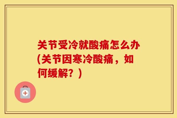 关节受冷就酸痛怎么办(关节因寒冷酸痛,如何缓解?) 关节受冷就酸痛怎么办(关节因寒冷酸痛,如何缓解?)