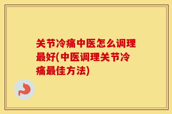 关节冷痛中医怎么调理好(中医调理关节冷痛佳方法)