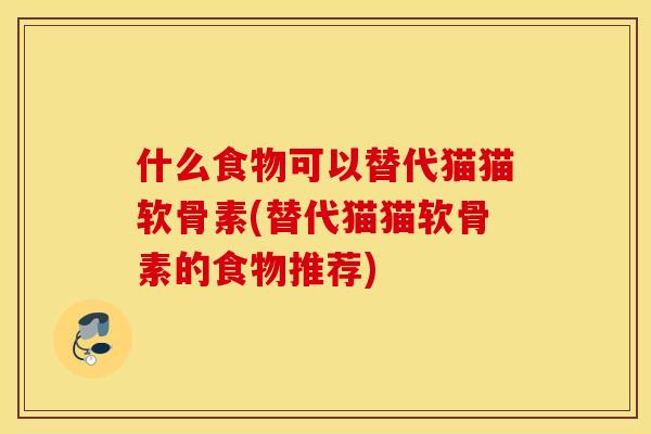 什么食物可以替代猫猫软骨素(替代猫猫软骨素的食物推荐) 什么食物可以替代猫猫软骨素(替代猫猫软骨素的食物推荐)