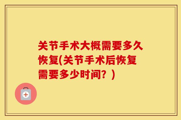 关节手术大概需要多久恢复(关节手术后恢复需要多少时间?) 关节手术大概需要多久恢复(关节手术后恢复需要多少时间?)