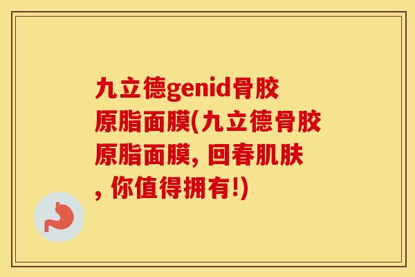 九立德genid骨胶原脂面膜(九立德骨胶原脂面膜, 回春, 你值得拥有!) 九立德genid骨胶原脂面膜(九立德骨胶原脂面膜, 回春, 你值得拥有!)