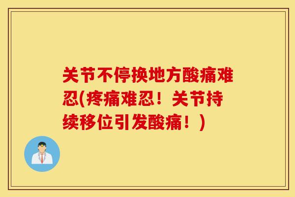 关节不停换地方酸痛难忍(难忍!关节持续移位引发酸痛!) 关节不停换地方酸痛难忍(难忍!关节持续移位引发酸痛!)