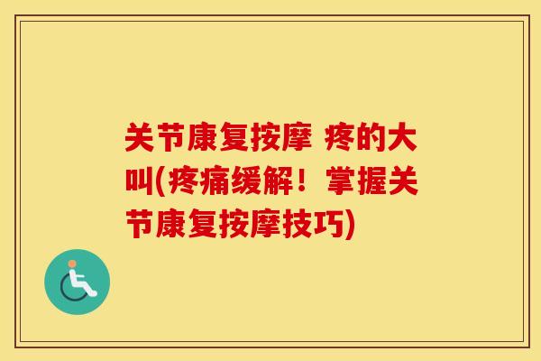 关节康复按摩 疼的大叫(缓解！掌握关节康复按摩技巧)
