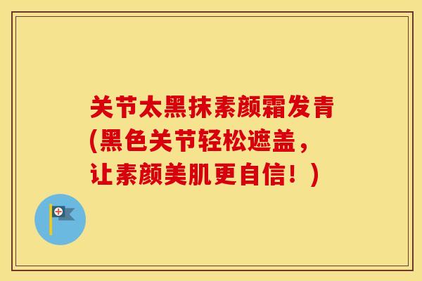 关节太黑抹素颜霜发青(黑色关节轻松遮盖,让素颜美肌更自信!) 关节太黑抹素颜霜发青(黑色关节轻松遮盖,让素颜美肌更自信!)