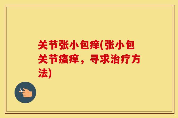 关节张小包痒(张小包关节,寻求方法) 关节张小包痒(张小包关节,寻求方法)