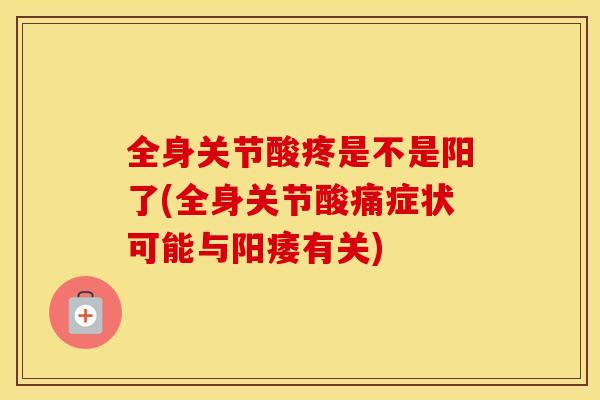 全身关节酸疼是不是阳了(全身关节酸痛症状可能与有关) 全身关节酸疼是不是阳了(全身关节酸痛症状可能与有关)