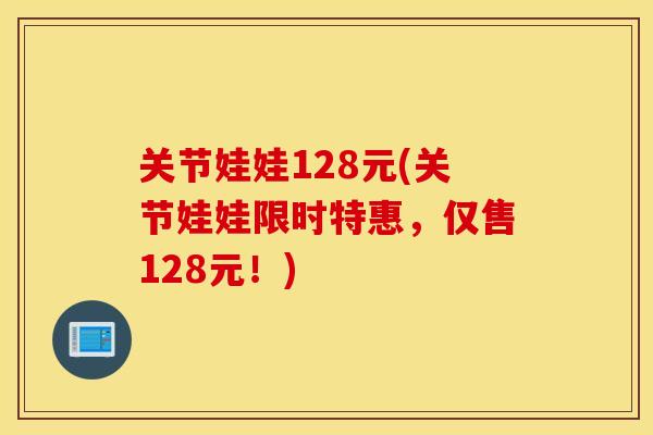 关节娃娃128元(关节娃娃限时特惠,仅售128元!) 关节娃娃128元(关节娃娃限时特惠,仅售128元!)