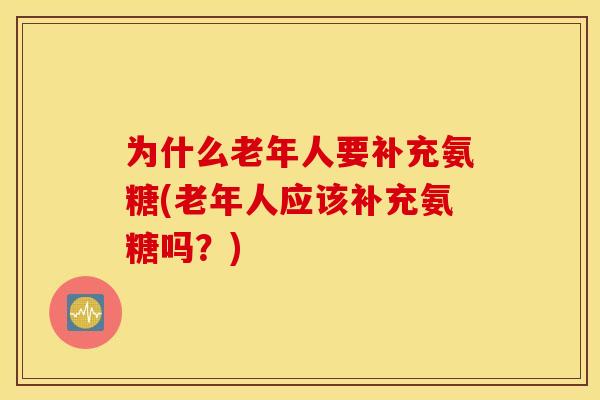 为什么老年人要补充氨糖(老年人应该补充氨糖吗?) 为什么老年人要补充氨糖(老年人应该补充氨糖吗?)
