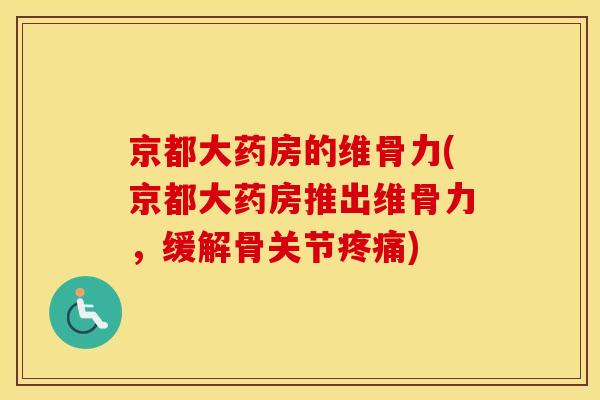 京都大药房的维骨力(京都大药房推出维骨力,缓解骨关节) 京都大药房的维骨力(京都大药房推出维骨力,缓解骨关节)