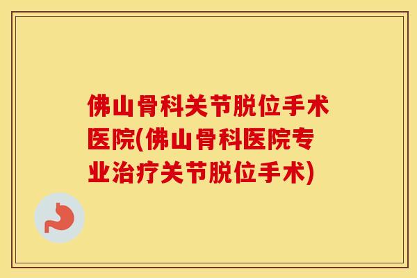 佛山骨科关节脱位手术医院(佛山骨科医院专业关节脱位手术) 佛山骨科关节脱位手术医院(佛山骨科医院专业关节脱位手术)