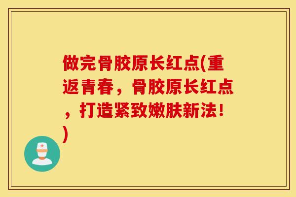 做完骨胶原长红点(重返青春，骨胶原长红点，打造紧致嫩肤新法！)