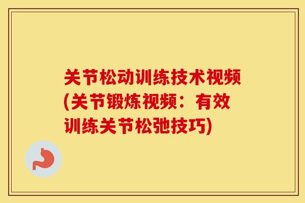 关节松动训练技术视频(关节锻炼视频:有效训练关节松弛技巧) 关节松动训练技术视频(关节锻炼视频:有效训练关节松弛技巧)
