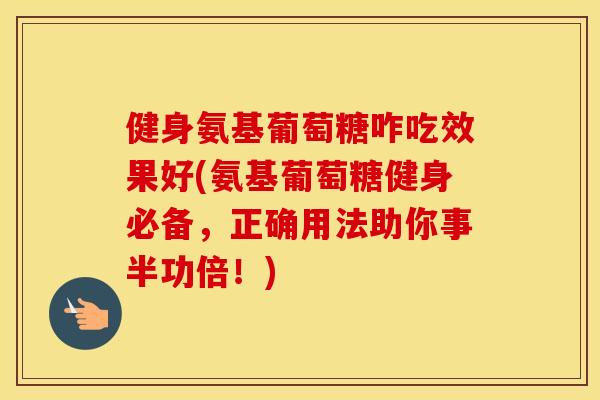 健身氨基葡萄糖咋吃效果好(氨基葡萄糖健身必备,正确用法助你事半功倍!) 健身氨基葡萄糖咋吃效果好(氨基葡萄糖健身必备,正确用法助你事半功倍!)
