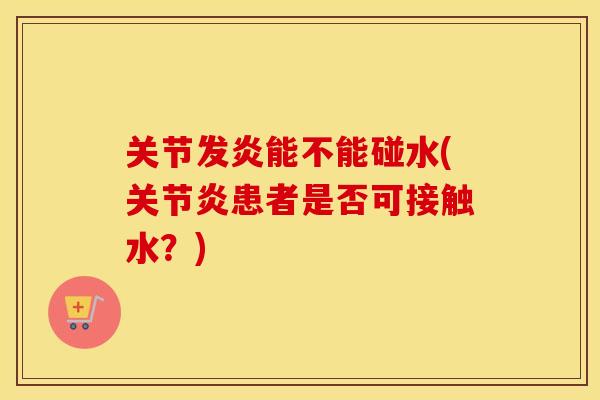 关节发炎能不能碰水(患者是否可接触水?) 关节发炎能不能碰水(患者是否可接触水?)