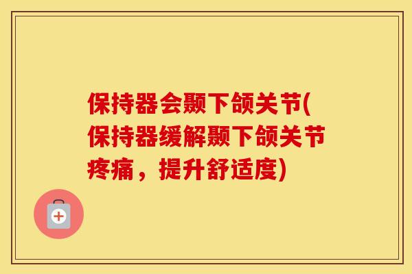 保持器会颞下颌关节(保持器缓解颞下颌关节,提升舒适度) 保持器会颞下颌关节(保持器缓解颞下颌关节,提升舒适度)