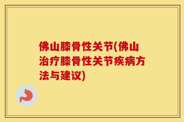 佛山膝骨性关节(佛山膝骨性关节方法与建议) 佛山膝骨性关节(佛山膝骨性关节方法与建议)