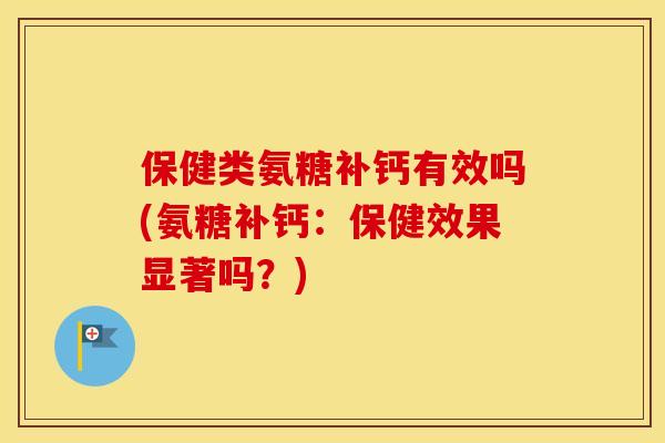 保健类氨糖补钙有效吗(氨糖补钙：保健效果显著吗？)