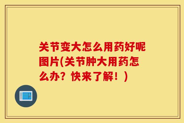 关节变大怎么用药好呢图片(关节肿大用药怎么办?快来了解!) 关节变大怎么用药好呢图片(关节肿大用药怎么办?快来了解!)