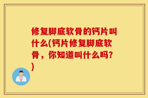 修复脚底软骨的钙片叫什么(钙片修复脚底软骨,你知道叫什么吗?) 修复脚底软骨的钙片叫什么(钙片修复脚底软骨,你知道叫什么吗?)