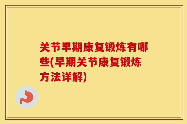 关节早期康复锻炼有哪些(早期关节康复锻炼方法详解)