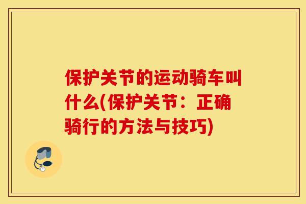保护关节的运动骑车叫什么(保护关节：正确骑行的方法与技巧)